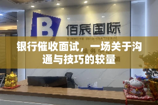 银行催收面试，一场关于沟通与技巧的较量
