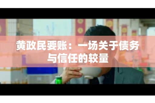 黄政民要账：一场关于债务与信任的较量