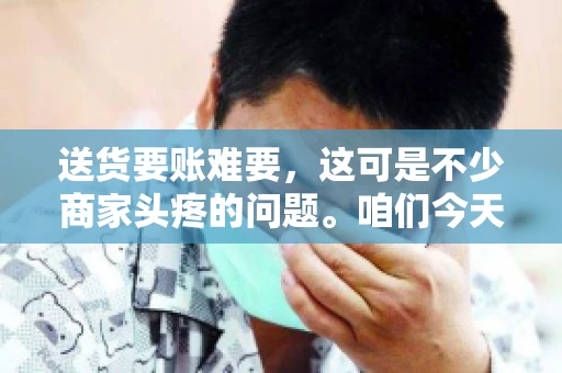 送货要账难要，这可是不少商家头疼的问题。咱们今天就来聊聊这个话题，看看怎么才能让送货和要账变得顺畅。